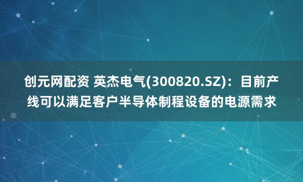创元网配资 英杰电气(300820.SZ)：目前产线可以满足客户半导体制程设备的电源需求