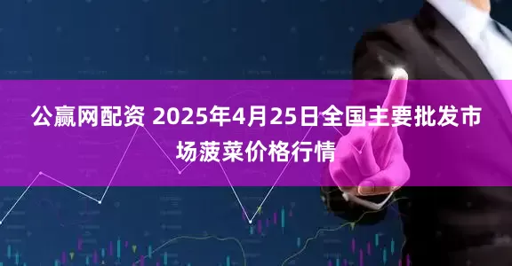 公赢网配资 2025年4月25日全国主要批发市场菠菜价格行情