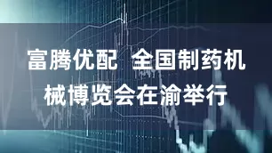 富腾优配  全国制药机械博览会在渝举行