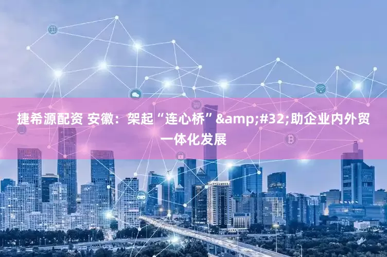 捷希源配资 安徽：架起“连心桥”&#32;助企业内外贸一体化发展