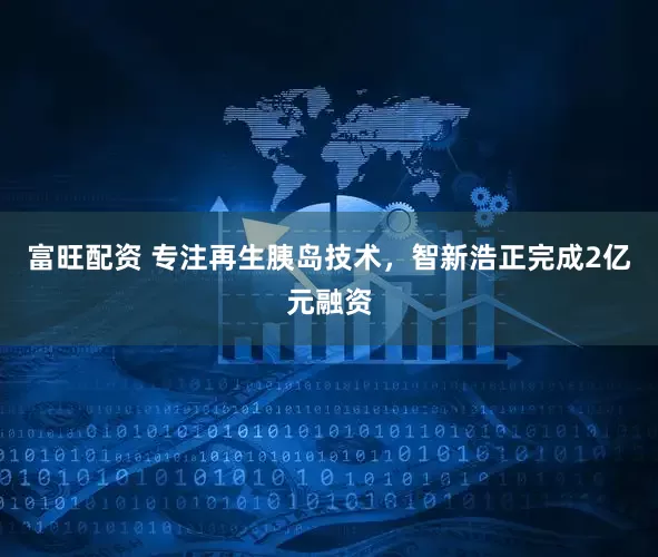富旺配资 专注再生胰岛技术，智新浩正完成2亿元融资