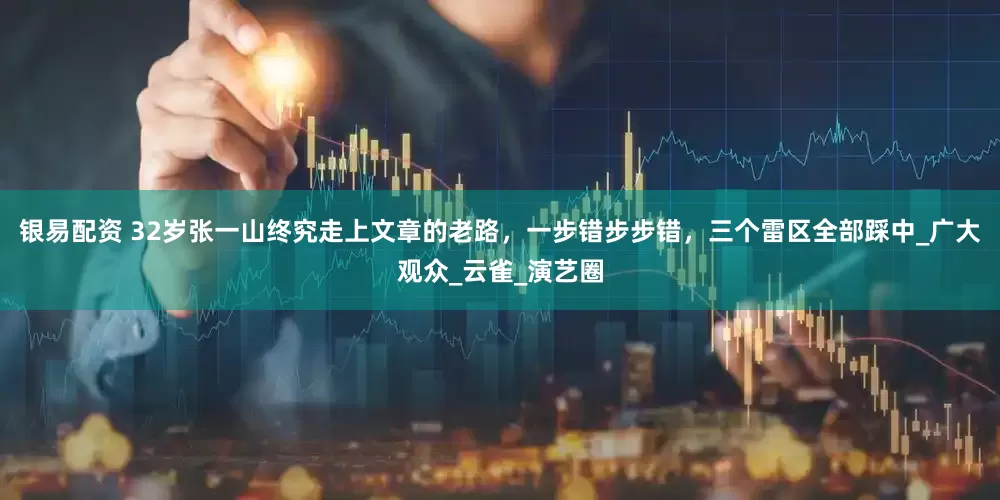 银易配资 32岁张一山终究走上文章的老路，一步错步步错，三个雷区全部踩中_广大观众_云雀_演艺圈
