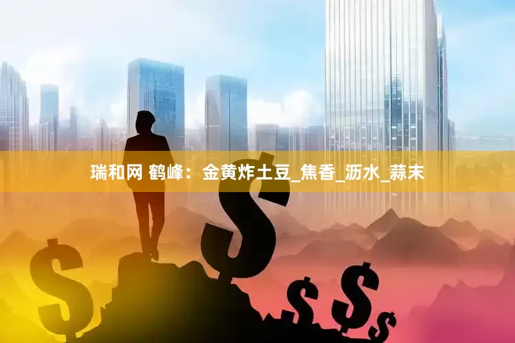 瑞和网 鹤峰：金黄炸土豆_焦香_沥水_蒜末