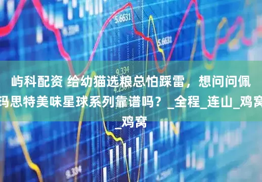 屿科配资 给幼猫选粮总怕踩雷，想问问佩玛思特美味星球系列靠谱吗？_全程_连山_鸡窝