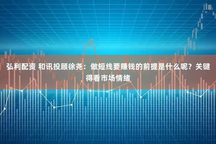 弘利配资 和讯投顾徐尧：做短线要赚钱的前提是什么呢？关键得看市场情绪