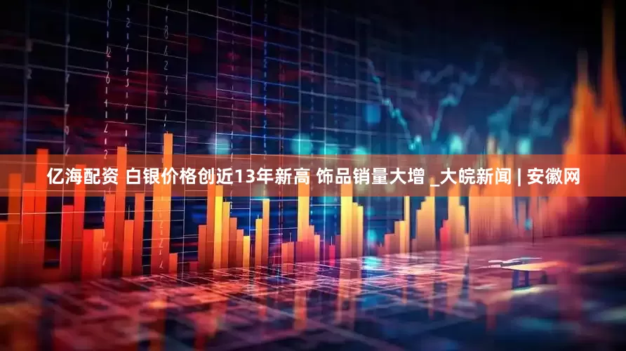 亿海配资 白银价格创近13年新高 饰品销量大增 _大皖新闻 | 安徽网