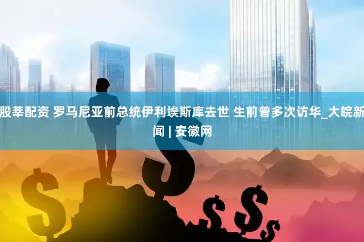 股莘配资 罗马尼亚前总统伊利埃斯库去世 生前曾多次访华_大皖新闻 | 安徽网