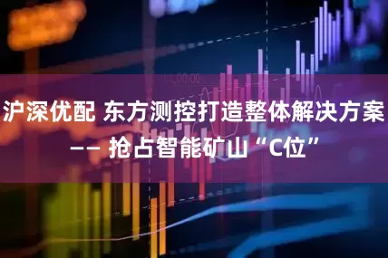 沪深优配 东方测控打造整体解决方案—— 抢占智能矿山“C位”