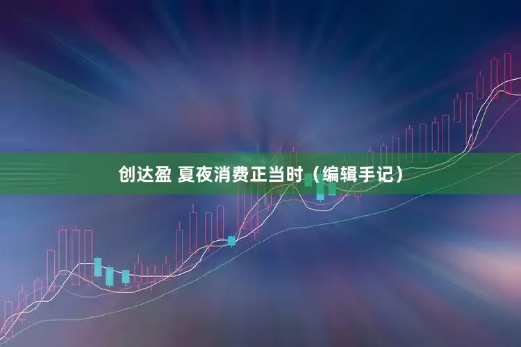 创达盈 夏夜消费正当时（编辑手记）