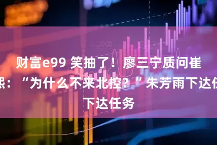 财富e99 笑抽了！廖三宁质问崔永熙：“为什么不来北控？”朱芳雨下达任务