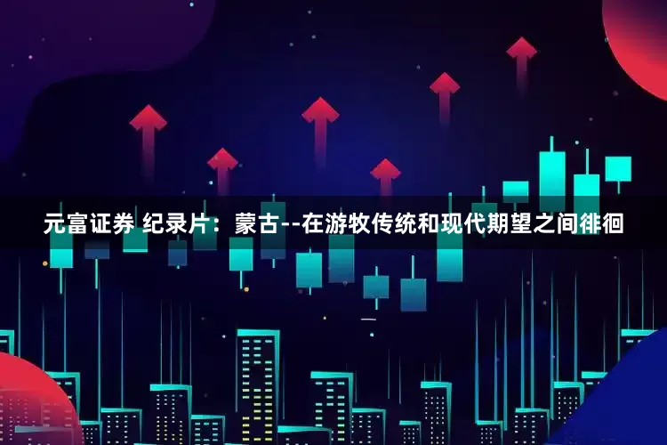 元富证券 纪录片：蒙古--在游牧传统和现代期望之间徘徊