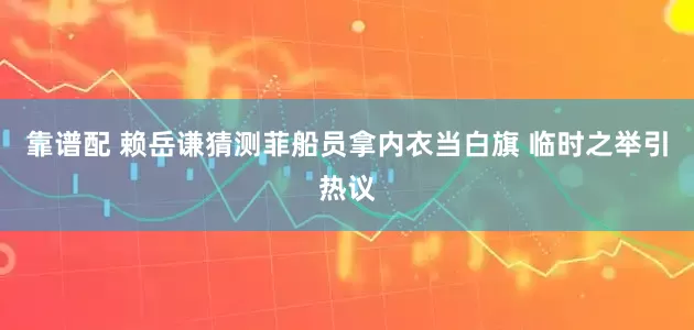 靠谱配 赖岳谦猜测菲船员拿内衣当白旗 临时之举引热议