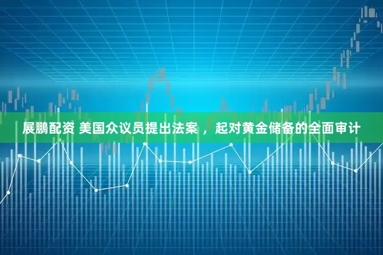 展鵬配资 美国众议员提出法案 ，起对黄金储备的全面审计