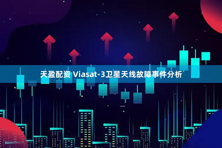 天盈配资 Viasat-3卫星天线故障事件分析