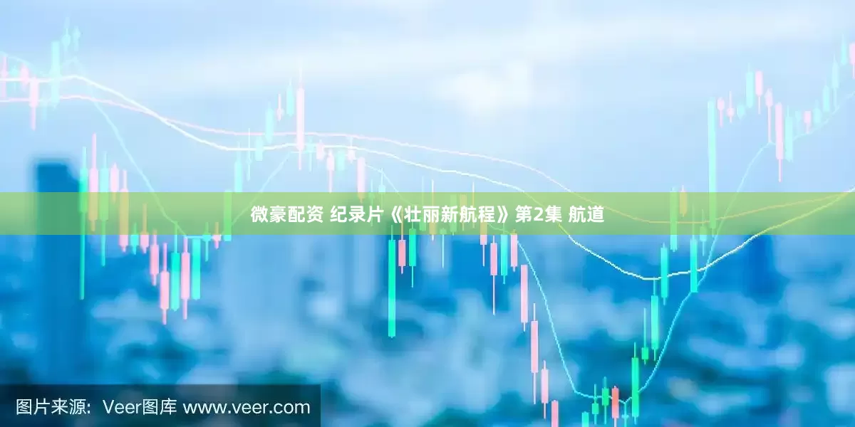 微豪配资 纪录片《壮丽新航程》第2集 航道