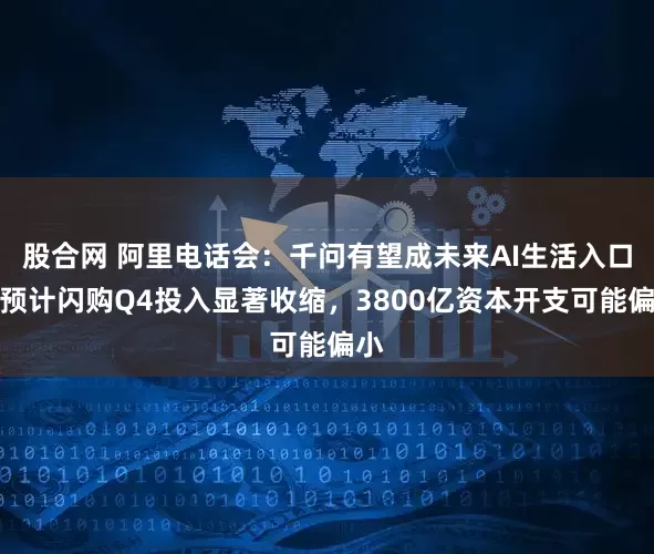 股合网 阿里电话会:千问有望成未来AI生活入口,预计闪购Q4投入显著收缩,3800亿资本开支可能偏小