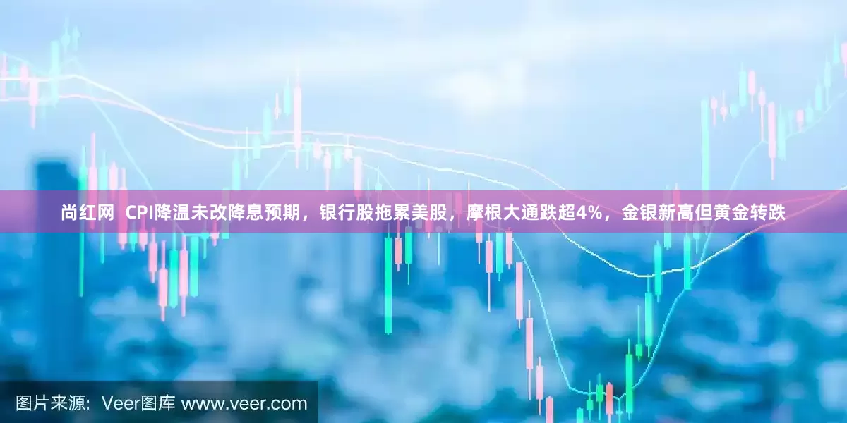 尚红网 CPI降温未改降息预期,银行股拖累美股,摩根大通跌超4%,金银新高但黄金转跌