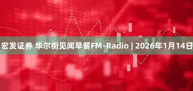 宏发证券 华尔街见闻早餐FM-Radio | 2026年1月14日