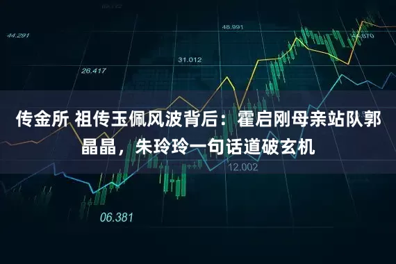 传金所 祖传玉佩风波背后:霍启刚母亲站队郭晶晶,朱玲玲一句话道破玄机