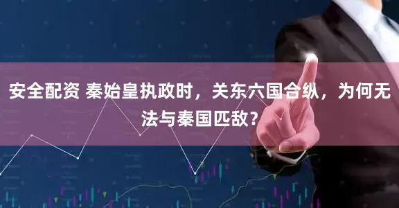 安全配资 秦始皇执政时,关东六国合纵,为何无法与秦国匹敌?