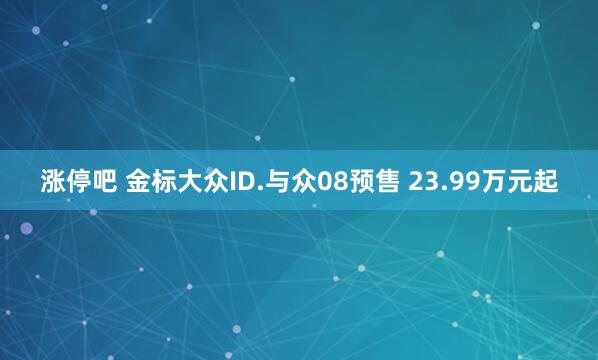 涨停吧 金标大众ID.与众08预售 23.99万元起