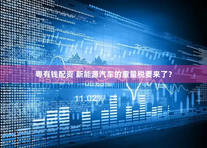 粤有钱配资 新能源汽车的重量税要来了？